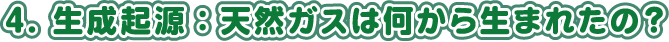 4. 生成起源：天然ガスは何から生まれたの？