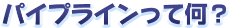 パイプラインって何?
